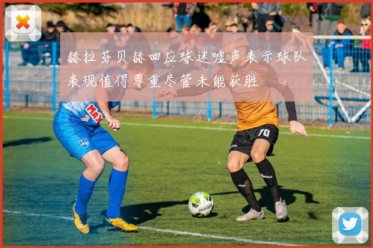 赫拉芬贝赫回应球迷嘘声表示球队表现值得尊重尽管未能获胜