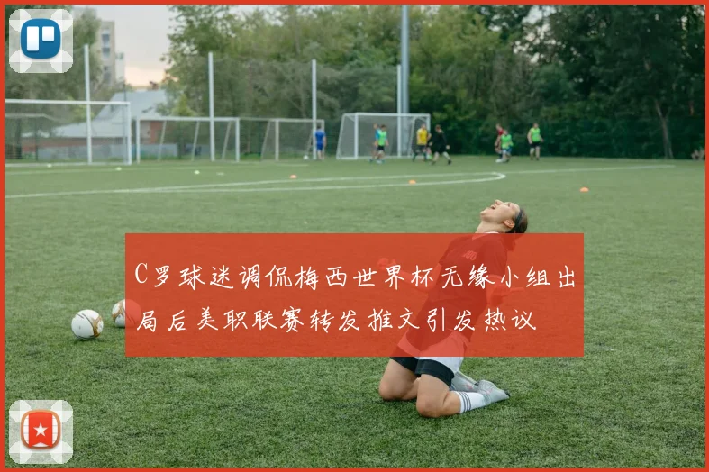 C罗球迷调侃梅西世界杯无缘小组出局后美职联赛转发推文引发热议
