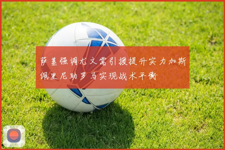 萨基强调尤文需引援提升实力加斯佩里尼助罗马实现战术平衡