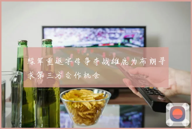 绿军重返字母争夺战雄鹿为布朗寻求第三方合作机会