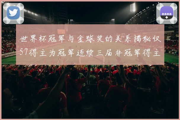 世界杯冠军与金球奖的关系揭秘仅57得主为冠军连续三届非冠军得主分析