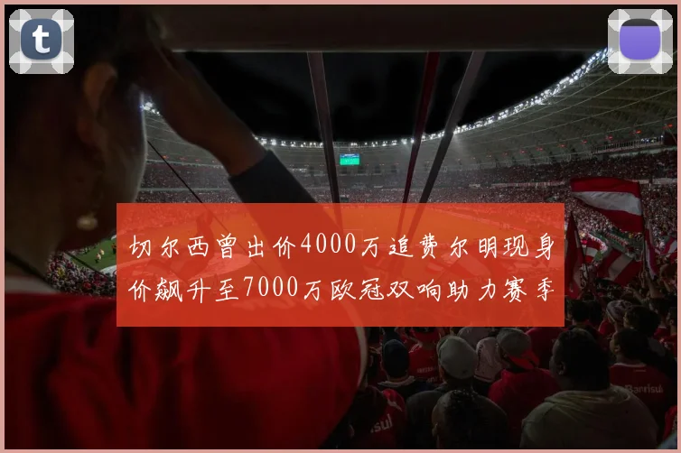 切尔西曾出价4000万追费尔明现身价飙升至7000万欧冠双响助力赛季双10