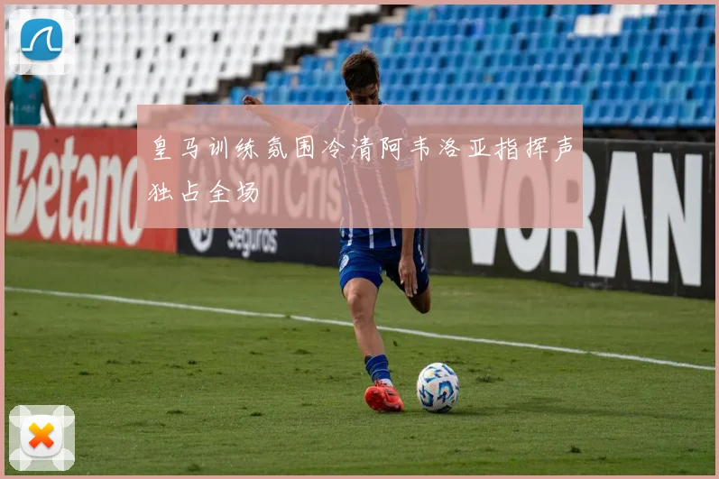 皇马训练氛围冷清阿韦洛亚指挥声独占全场