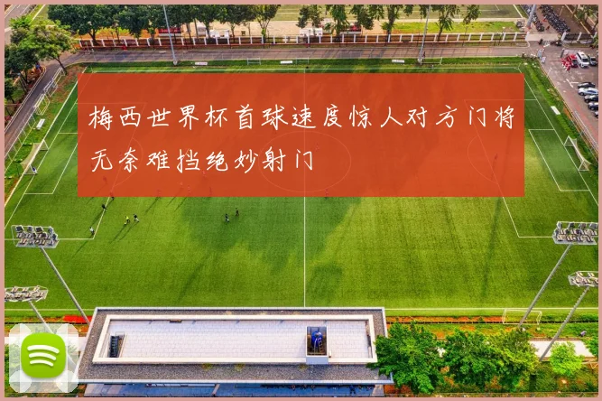 梅西世界杯首球速度惊人对方门将无奈难挡绝妙射门