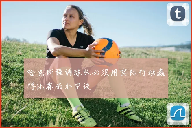 哈克斯强调球队必须用实际行动赢得比赛而非空谈