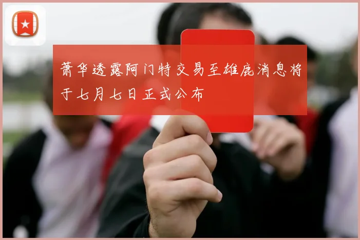 萧华透露阿门特交易至雄鹿消息将于七月七日正式公布