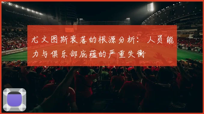 尤文图斯衰落的根源分析：人员能力与俱乐部底蕴的严重失衡