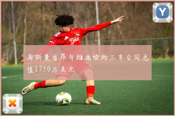 乌斯曼吉昂与雄鹿续约三年合同总值1750万美元