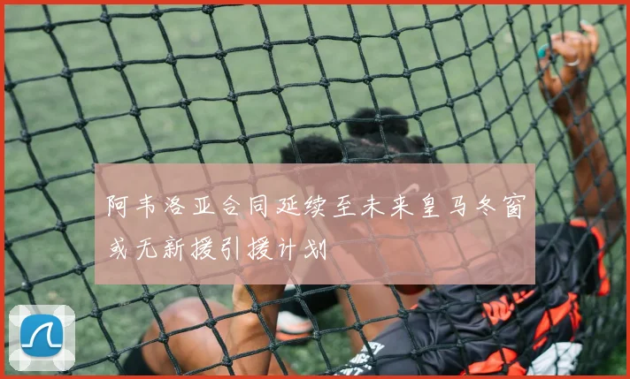 阿韦洛亚合同延续至未来皇马冬窗或无新援引援计划