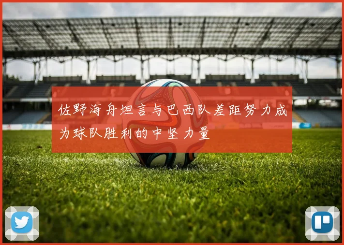 佐野海舟坦言与巴西队差距努力成为球队胜利的中坚力量