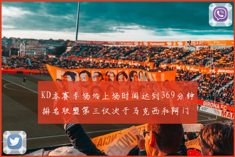 KD本赛季场均上场时间达到369分钟排名联盟第三仅次于马克西和阿门