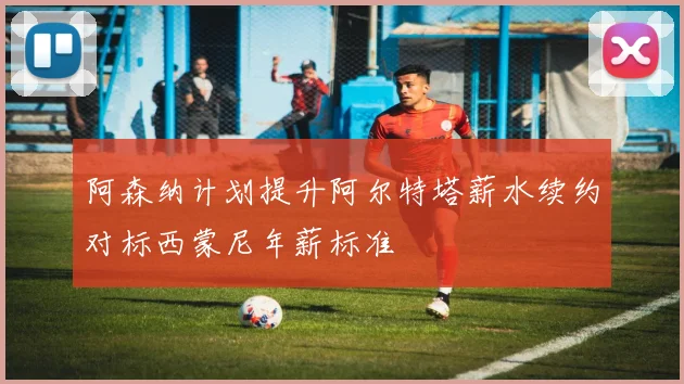 阿森纳计划提升阿尔特塔薪水续约对标西蒙尼年薪标准
