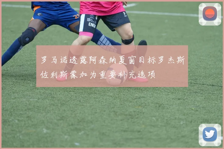 罗马诺透露阿森纳夏窗目标罗杰斯佐利斯蒙加为重要补充选项