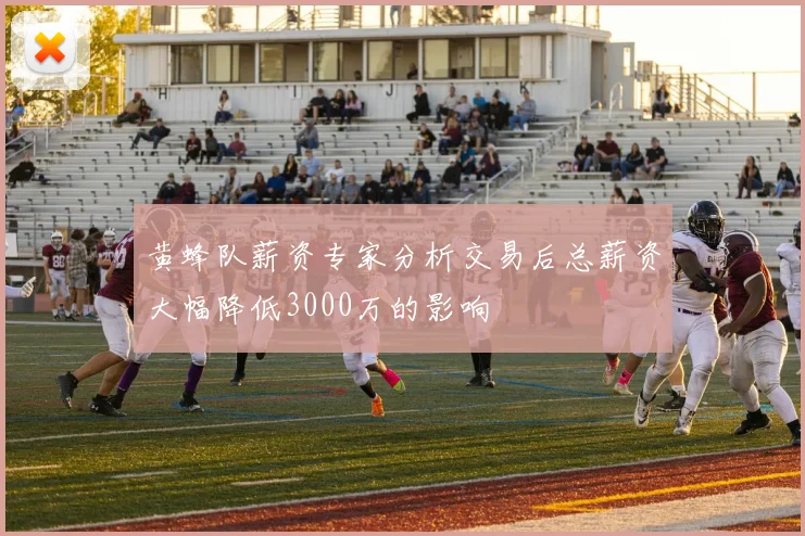 黄蜂队薪资专家分析交易后总薪资大幅降低3000万的影响