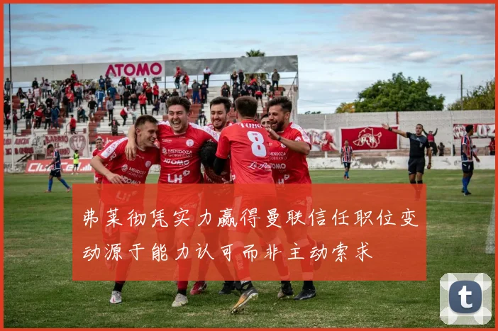弗莱彻凭实力赢得曼联信任职位变动源于能力认可而非主动索求