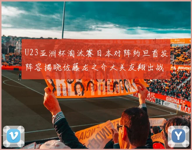 U23亚洲杯淘汰赛日本对阵约旦首发阵容揭晓佐藤龙之介大关友翔出战