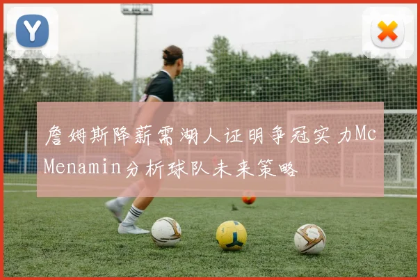 詹姆斯降薪需湖人证明争冠实力McMenamin分析球队未来策略