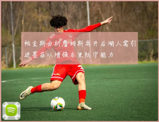 帕金斯分析詹姆斯离开后湖人需引进墨菲以增强东里防守能力