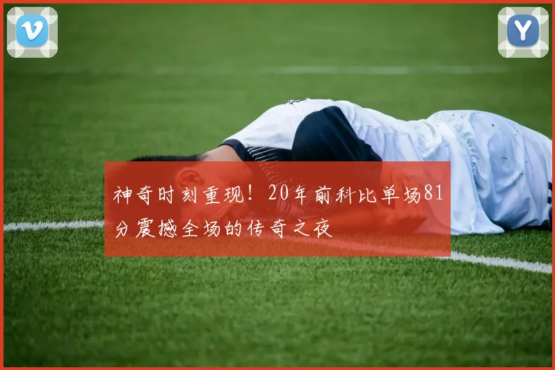 神奇时刻重现！20年前科比单场81分震撼全场的传奇之夜