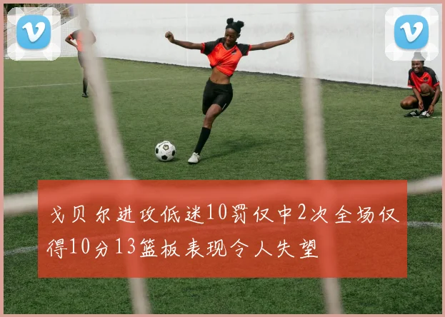 戈贝尔进攻低迷10罚仅中2次全场仅得10分13篮板表现令人失望
