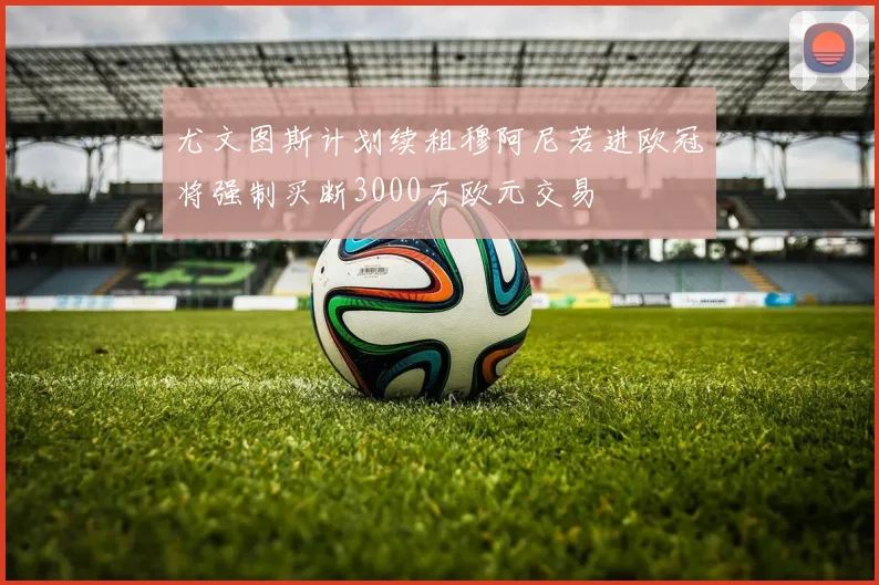 尤文图斯计划续租穆阿尼若进欧冠将强制买断3000万欧元交易