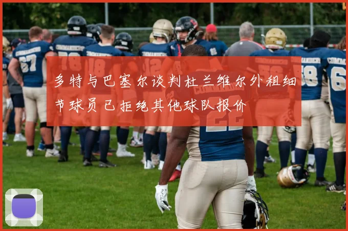 多特与巴塞尔谈判杜兰维尔外租细节球员已拒绝其他球队报价