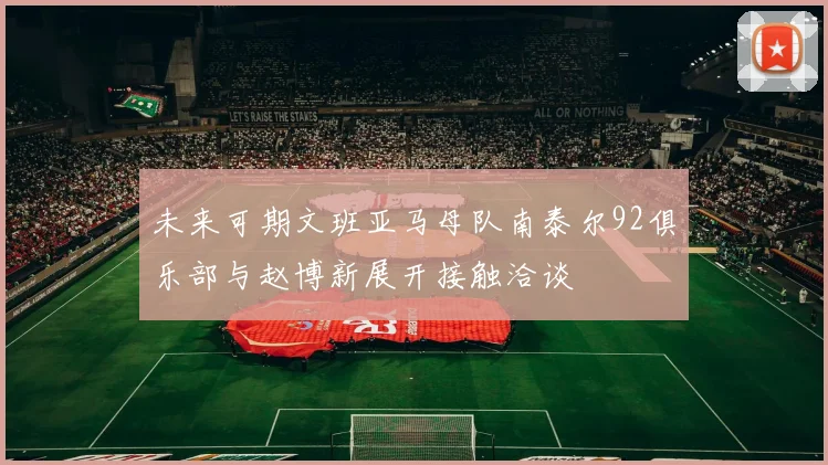 未来可期文班亚马母队南泰尔92俱乐部与赵博新展开接触洽谈