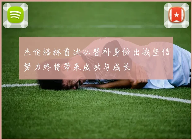 杰伦格林首次以替补身份出战坚信努力终将带来成功与成长