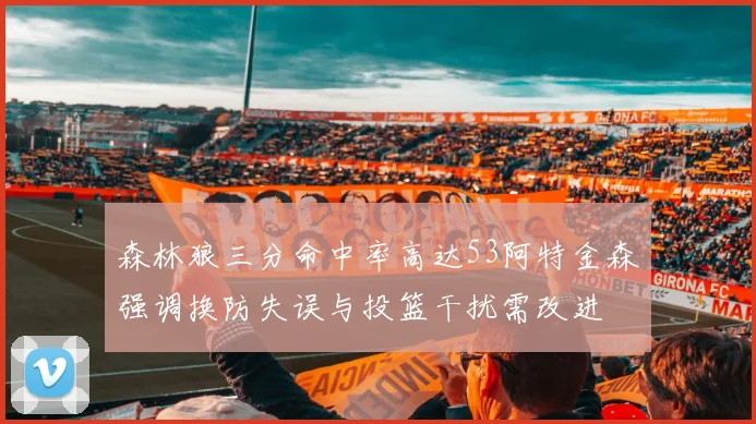 森林狼三分命中率高达53阿特金森强调换防失误与投篮干扰需改进